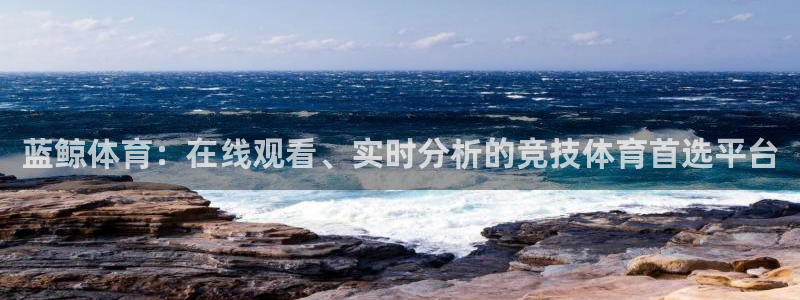 蓝鲸体育：在线观看、实时分析的竞技体育首选平台